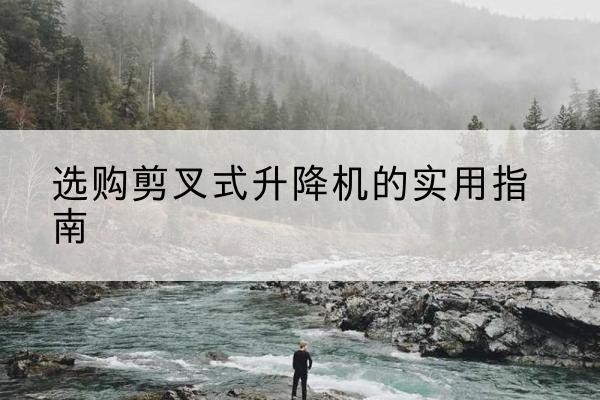 长子剪叉式升降机怎么选-选购剪叉式升降机的实用指南