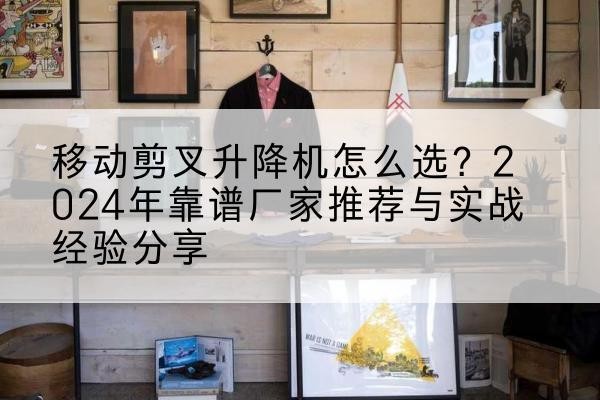 长子升降平台厂家推荐-移动剪叉升降机怎么选?2024年靠谱厂家推荐与实战经验分享