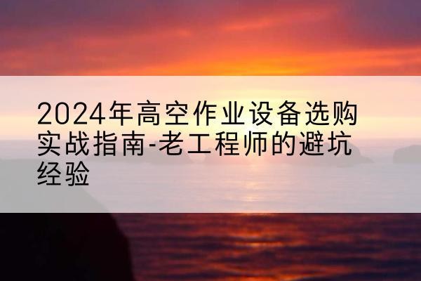 长子高空作业升降机厂家推荐-2024年高空作业设备选购实战指南-老工程师的避坑经验