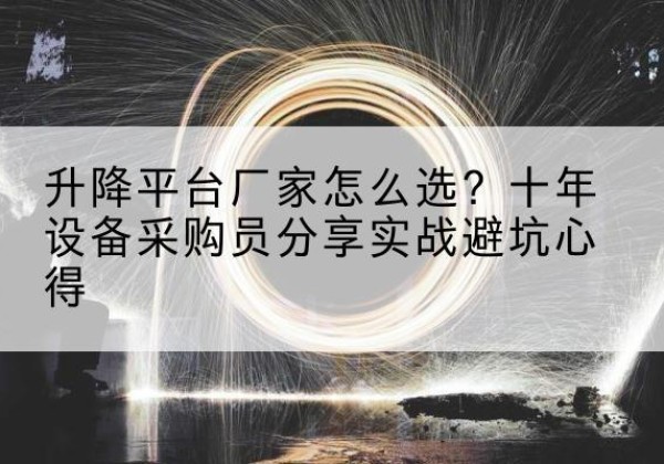 长子升降平台厂家-怎么选？十年设备采购员分享实战避坑心得