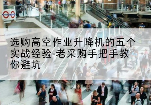 长子高空作业升降机厂家-选购高空作业升降机的五个实战经验-老采购手把手教你避坑