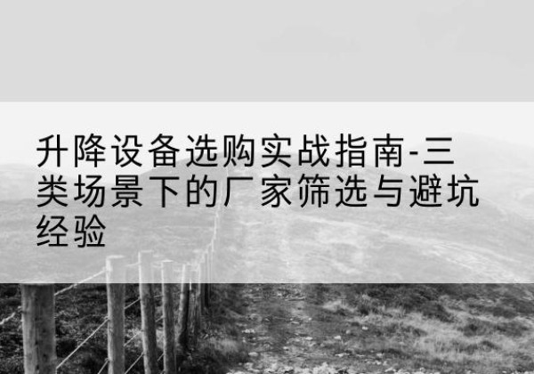 长子移动式升降机厂家推荐-升降设备选购实战指南-三类场景下的厂家筛选与避坑经验