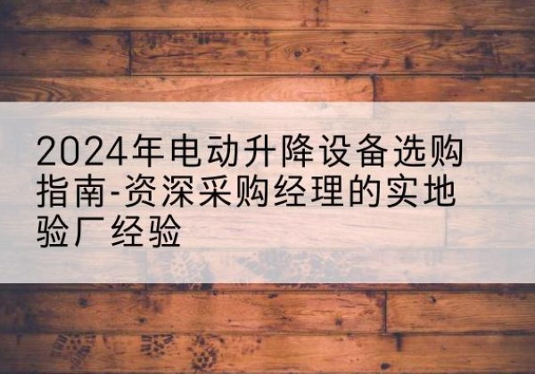 长子电动剪叉升降平台厂家-2024年电动升降设备选购指南-资深采购经理的实地验厂经验