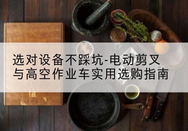 长子电动剪叉升降平台怎么选-选对设备不踩坑-电动剪叉与高空作业车实用选购指南