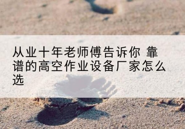 长子高空作业升降机厂家推荐-从业十年老师傅告诉你 靠谱的高空作业设备厂家怎么选