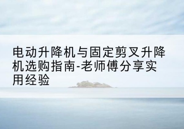 长子电动升降机怎么选-电动升降机与固定剪叉升降机选购指南-老师傅分享实用经验