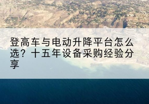 长子登高车厂家厂家-登高车与电动升降平台怎么选？十五年设备采购经验分享