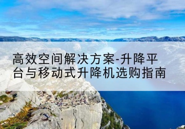 长子升降平台厂家-*空间解决方案-升降平台与移动式升降机选购指南