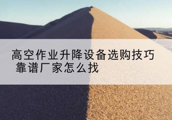 长子电动升降平台厂家推荐-高空作业升降设备选购技巧 靠谱厂家怎么找