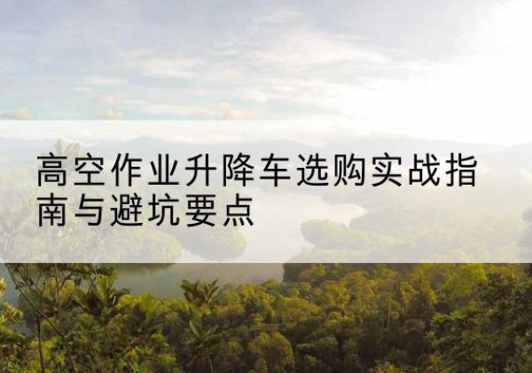 长子升降车怎么选-高空作业升降车选购实战指南与避坑要点