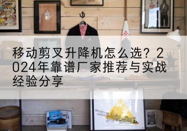 长子升降平台厂家推荐-移动剪叉升降机怎么选？2024年靠谱厂家推荐与实战经验分享