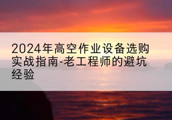 长子高空作业升降机厂家推荐-2024年高空作业设备选购实战指南-老工程师的避坑经验
